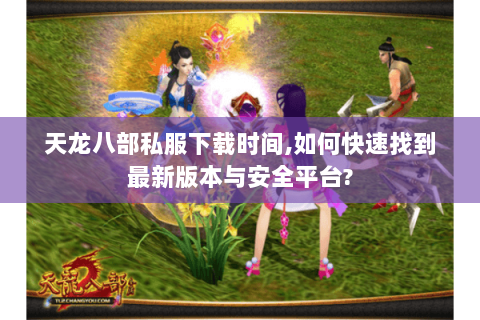 天龙八部私服下载时间,如何快速找到最新版本与安全平台? 天龙八部私服下载时间,如何快速找到最新版本与安全平台?