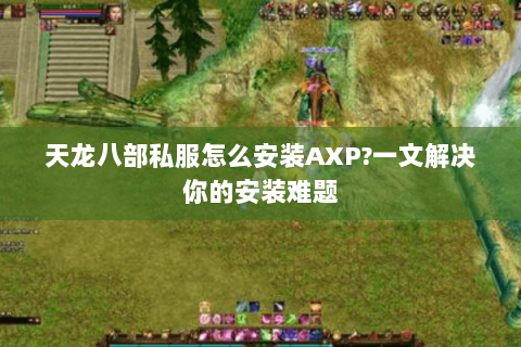 天龙八部私服怎么安装AXP?一文解决你的安装难题 天龙八部私服怎么安装AXP?一文解决你的安装难题