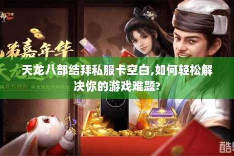 天龙八部结拜私服卡空白,如何轻松解决你的游戏难题? 天龙八部结拜私服卡空白,如何轻松解决你的游戏难题?