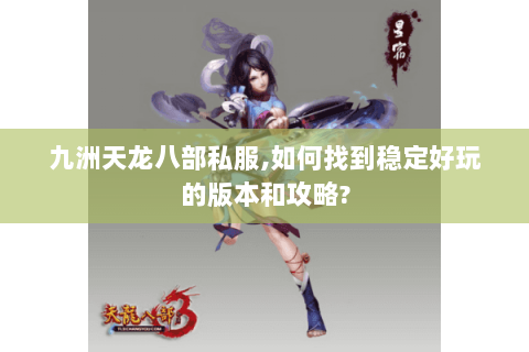 九洲天龙八部私服,如何找到稳定好玩的版本和攻略? 九洲天龙八部私服,如何找到稳定好玩的版本和攻略?