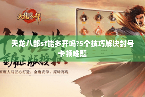 天龙八部sf能多开吗?5个技巧解决封号卡顿难题