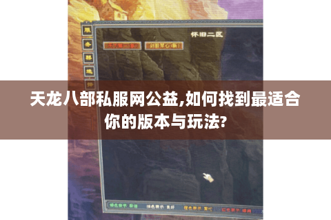 天龙八部私服网公益,如何找到最适合你的版本与玩法? 天龙八部私服网公益,如何找到最适合你的版本与玩法?