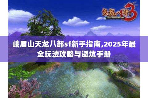峨眉山天龙八部sf新手指南,2025年最全玩法攻略与避坑手册