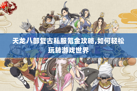 天龙八部复古私服氪金攻略,如何轻松玩转游戏世界 天龙八部复古私服氪金攻略,如何轻松玩转游戏世界