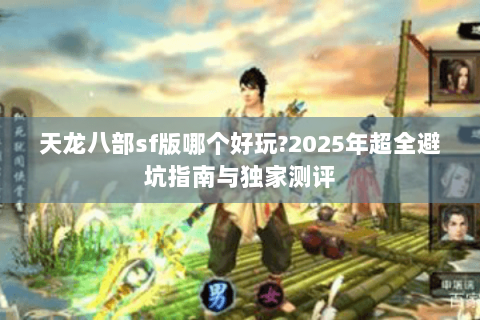 天龙八部sf版哪个好玩?2025年超全避坑指南与独家测评 天龙八部sf版哪个好玩?2025年超全避坑指南与独家测评