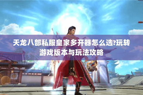 天龙八部私服皇家多开器怎么选?玩转游戏版本与玩法攻略 天龙八部私服皇家多开器怎么选?玩转游戏版本与玩法攻略