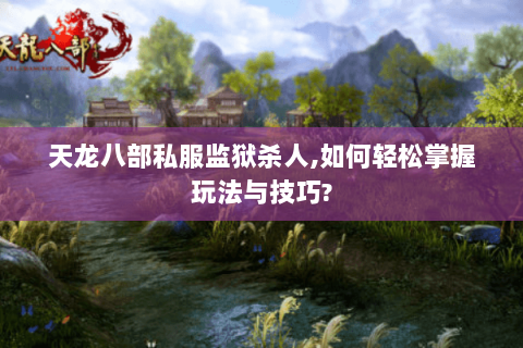 天龙八部私服监狱杀人,如何轻松掌握玩法与技巧? 天龙八部私服监狱杀人,如何轻松掌握玩法与技巧?