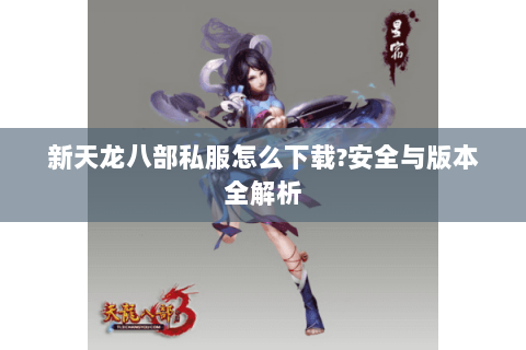 新天龙八部私服怎么下载?安全与版本全解析 新天龙八部私服怎么下载?安全与版本全解析