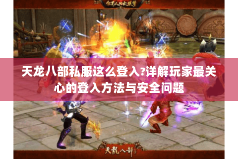 天龙八部私服这么登入?详解玩家最关心的登入方法与安全问题 天龙八部私服这么登入?详解玩家最关心的登入方法与安全问题