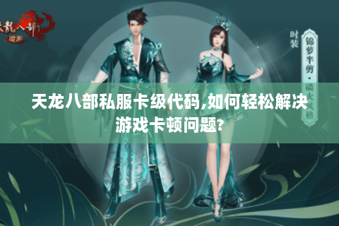 天龙八部私服卡级代码,如何轻松解决游戏卡顿问题? 天龙八部私服卡级代码,如何轻松解决游戏卡顿问题?