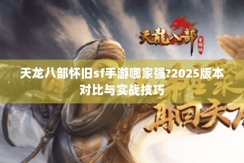 天龙八部怀旧sf手游哪家强?2025版本对比与实战技巧 天龙八部怀旧sf手游哪家强?2025版本对比与实战技巧