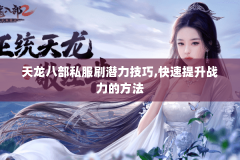 天龙八部私服刷潜力技巧,快速提升战力的方法 天龙八部私服刷潜力技巧,快速提升战力的方法