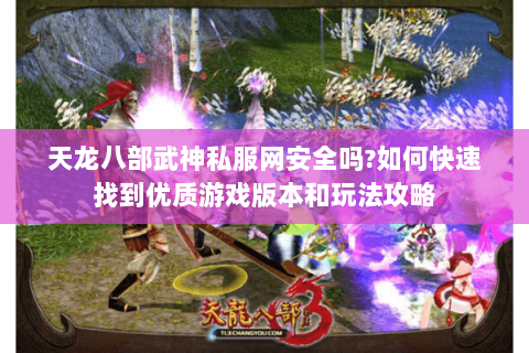 天龙八部武神私服网安全吗?如何快速找到优质游戏版本和玩法攻略 天龙八部武神私服网安全吗?如何快速找到优质游戏版本和玩法攻略