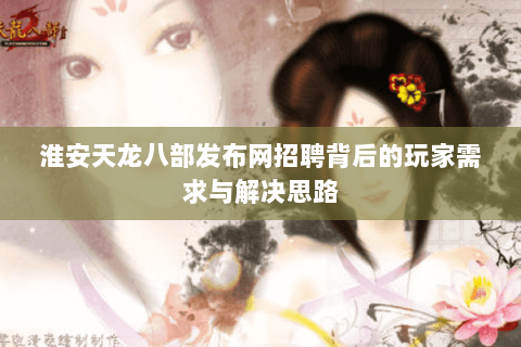 淮安天龙八部发布网招聘背后的玩家需求与解决思路 淮安天龙八部发布网招聘背后的玩家需求与解决思路