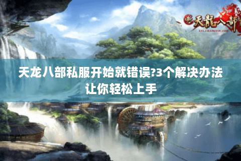 天龙八部私服开始就错误?3个解决办法让你轻松上手 天龙八部私服开始就错误?3个解决办法让你轻松上手