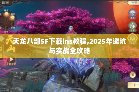 天龙八部SF下载ins教程,2025年避坑与实战全攻略