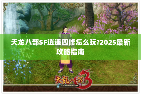 天龙八部SF逍遥四修怎么玩?2025最新攻略指南