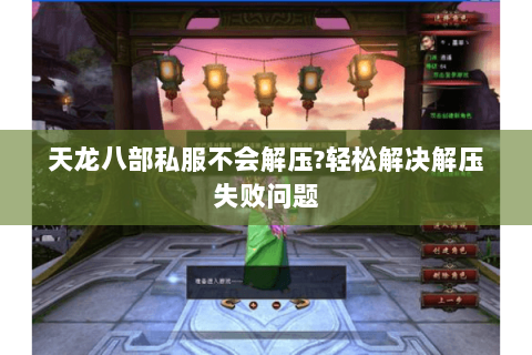 天龙八部私服不会解压?轻松解决解压失败问题