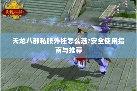 天龙八部私服外挂怎么选?安全使用指南与推荐 天龙八部私服外挂怎么选?安全使用指南与推荐