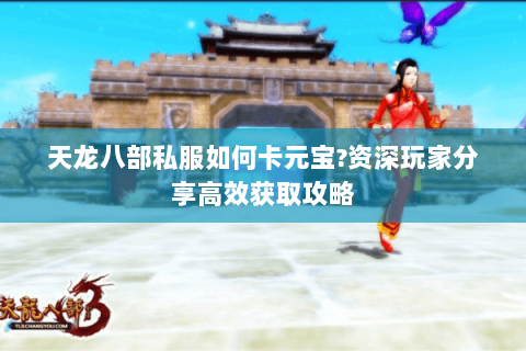 天龙八部私服如何卡元宝?资深玩家分享高效获取攻略 天龙八部私服如何卡元宝?资深玩家分享高效获取攻略