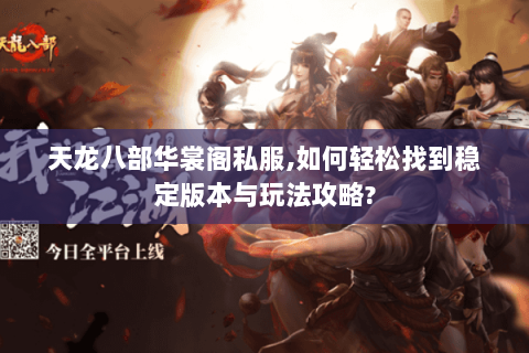 天龙八部华裳阁私服,如何轻松找到稳定版本与玩法攻略? 天龙八部华裳阁私服,如何轻松找到稳定版本与玩法攻略?
