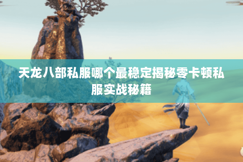 天龙八部私服哪个最稳定揭秘零卡顿私服实战秘籍 天龙八部私服哪个最稳定揭秘零卡顿私服实战秘籍