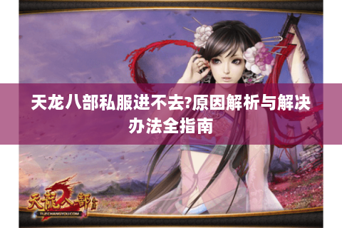 天龙八部私服进不去?原因解析与解决办法全指南 天龙八部私服进不去?原因解析与解决办法全指南