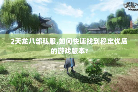 2天龙八部私服,如何快速找到稳定优质的游戏版本? 2天龙八部私服,如何快速找到稳定优质的游戏版本?