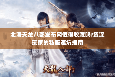 北海天龙八部发布网值得收藏吗?资深玩家的私服避坑指南 北海天龙八部发布网值得收藏吗?资深玩家的私服避坑指南
