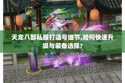 天龙八部私服打造号细节,如何快速升级与装备选择? 天龙八部私服打造号细节,如何快速升级与装备选择?