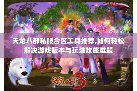 天龙八部私服合区工具推荐,如何轻松解决游戏版本与玩法攻略难题 天龙八部私服合区工具推荐,如何轻松解决游戏版本与玩法攻略难题