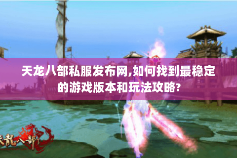 天龙八部私服发布网,如何找到最稳定的游戏版本和玩法攻略? 天龙八部私服发布网,如何找到最稳定的游戏版本和玩法攻略?