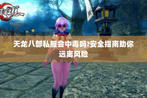 天龙八部私服会中毒吗?安全指南助你远离风险 天龙八部私服会中毒吗?安全指南助你远离风险