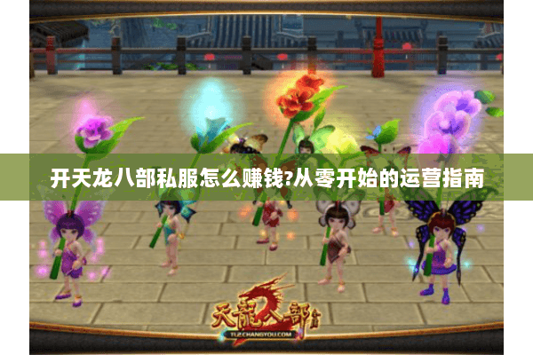 开天龙八部私服怎么赚钱?从零开始的运营指南 开天龙八部私服怎么赚钱?从零开始的运营指南