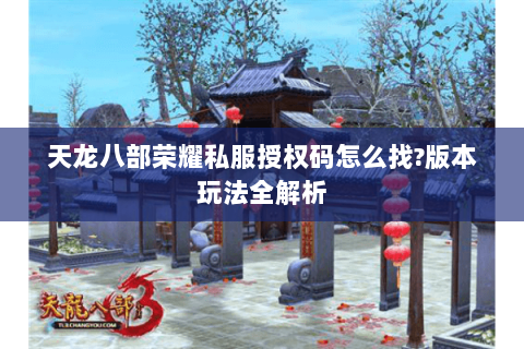 天龙八部荣耀私服授权码怎么找?版本玩法全解析
