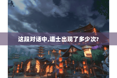 这段对话中,道士出现了多少次? 这段对话中,道士出现了多少次?