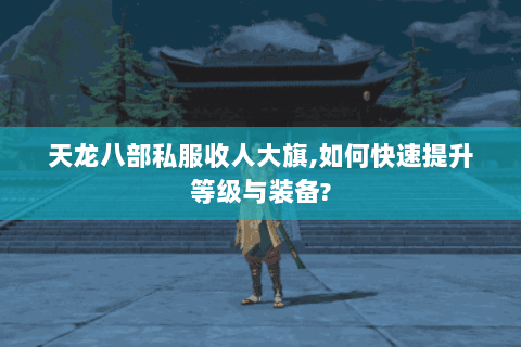 天龙八部私服收人大旗,如何快速提升等级与装备?