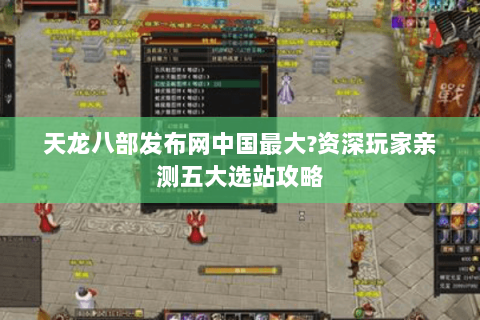 天龙八部发布网中国最大?资深玩家亲测五大选站攻略