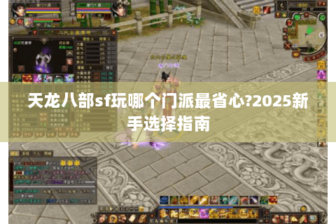 天龙八部sf玩哪个门派最省心?2025新手选择指南 天龙八部sf玩哪个门派最省心?2025新手选择指南