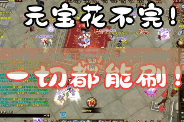 创世天龙八部私服下载哪个好?玩家必看的攻略指南 创世天龙八部私服下载哪个好?玩家必看的攻略指南