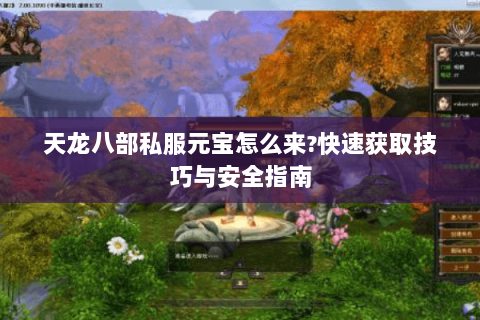 天龙八部私服元宝怎么来?快速获取技巧与安全指南 天龙八部私服元宝怎么来?快速获取技巧与安全指南