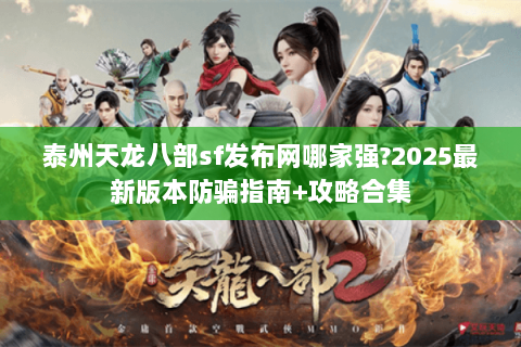 泰州天龙八部sf发布网哪家强?2025最新版本防骗指南+攻略合集 泰州天龙八部sf发布网哪家强?2025最新版本防骗指南+攻略合集
