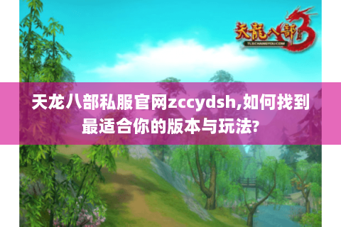 天龙八部私服官网zccydsh,如何找到最适合你的版本与玩法? 天龙八部私服官网zccydsh,如何找到最适合你的版本与玩法?