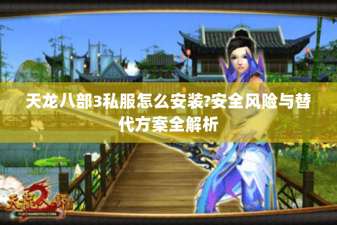 天龙八部3私服怎么安装?安全风险与替代方案全解析 天龙八部3私服怎么安装?安全风险与替代方案全解析