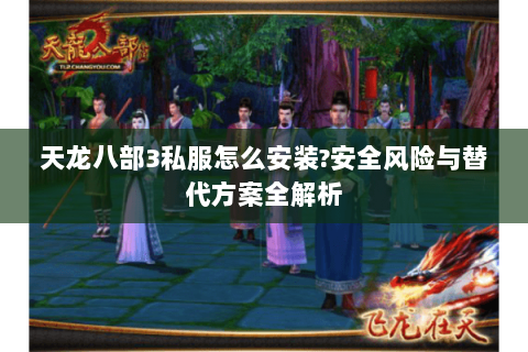 天龙八部3私服怎么安装?安全风险与替代方案全解析 天龙八部3私服怎么安装?安全风险与替代方案全解析
