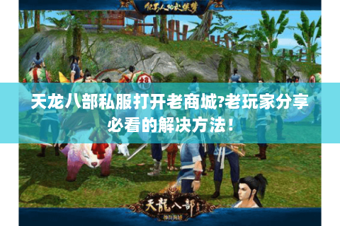 天龙八部私服打开老商城?老玩家分享必看的解决方法! 天龙八部私服打开老商城?老玩家分享必看的解决方法!