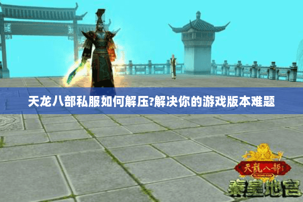 天龙八部私服如何解压?解决你的游戏版本难题 天龙八部私服如何解压?解决你的游戏版本难题