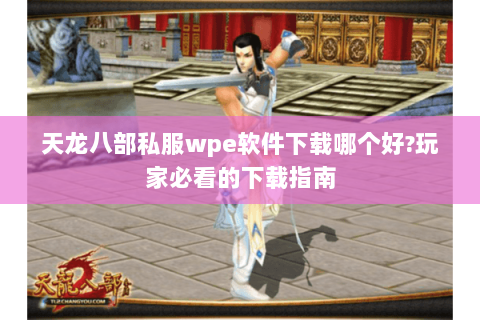 天龙八部私服wpe软件下载哪个好?玩家必看的下载指南 天龙八部私服wpe软件下载哪个好?玩家必看的下载指南