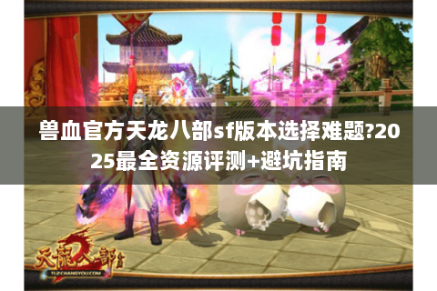 兽血官方天龙八部sf版本选择难题?2025最全资源评测+避坑指南 兽血官方天龙八部sf版本选择难题?2025最全资源评测+避坑指南