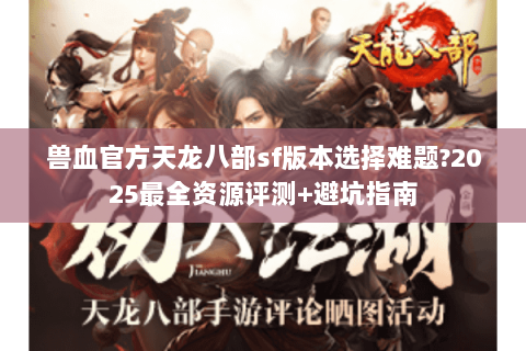 兽血官方天龙八部sf版本选择难题?2025最全资源评测+避坑指南 兽血官方天龙八部sf版本选择难题?2025最全资源评测+避坑指南